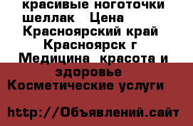 красивые ноготочки шеллак › Цена ­ 650 - Красноярский край, Красноярск г. Медицина, красота и здоровье » Косметические услуги   